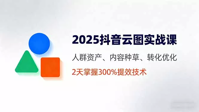2025抖音云图实战课，人群资产、内容种草、转化优化，2天掌握300%提效技术 - 网创在线