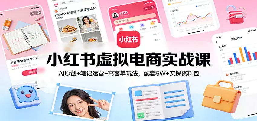 小红书虚拟电商实战课：AI原创+笔记运营+高客单玩法，配套5W+实操资料包 - 网创在线
