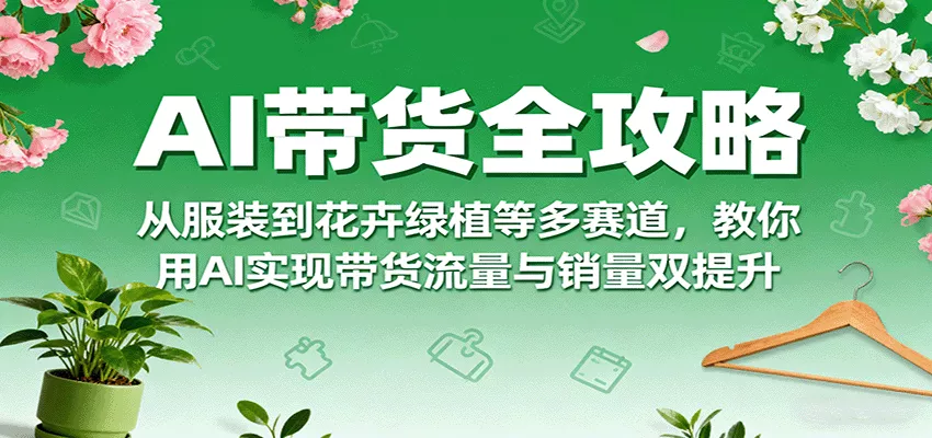 AI带货全攻略，从服装到花卉绿植等多赛道，教你用AI实现带货流量与销量双提升 - 网创在线