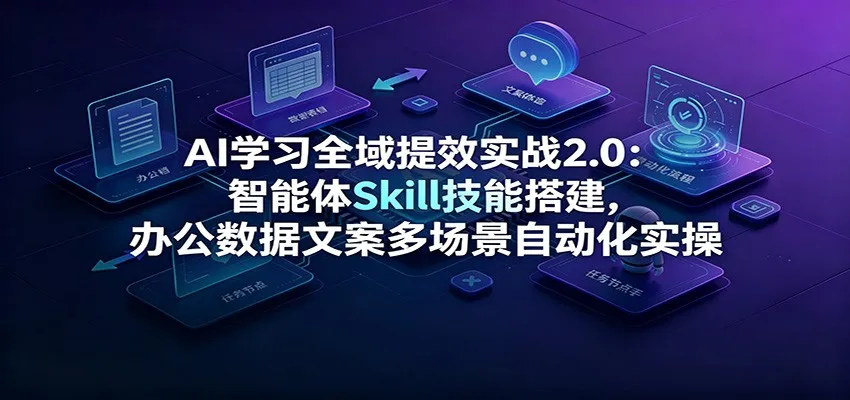 AI学习全域提效实战2.0:智能体Skill技能搭建,办公数据文案多场景自动化实操 - 网创在线