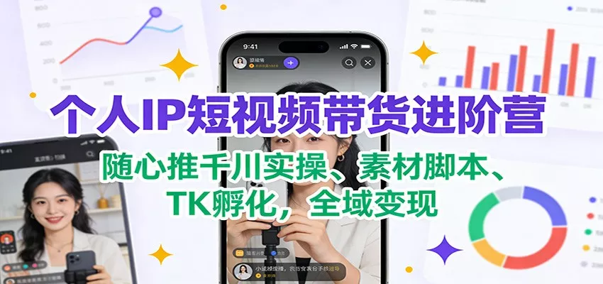 个人IP短视频带货进阶营：随心推千川实操、素材脚本、TK孵化，全域变现 - 网创在线