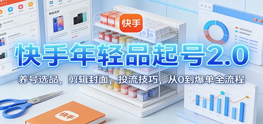 快手年轻品起号2.0：养号选品，剪辑封面，投流技巧，从0到爆单全流程 - 网创在线