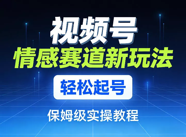 视频号情感赛道新玩法，轻松起号，保姆级实操教程 - 网创在线