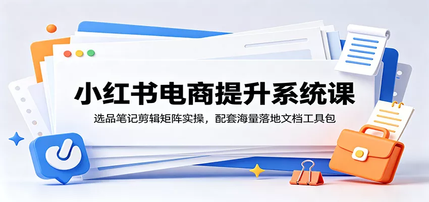 小红书电商提升系统课：选品笔记剪辑矩阵实操，配套海量落地文档工具包 - 网创在线