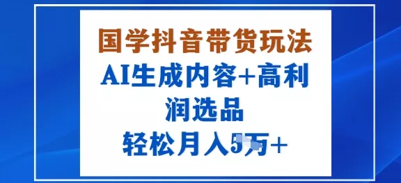 国学抖音带货玩法，AI生成内容+高利润选品，轻松月入1W+ - 网创在线