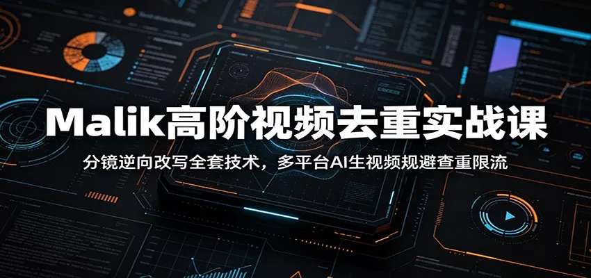 Malik高阶视频去重实战课：分镜逆向改写全套技术，多平台AI生视频规避查重限流 - 网创在线