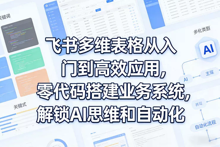 飞书多维表格从入门到高效应用，零代码搭建业务系统，解锁AI思维和自动化 - 网创在线