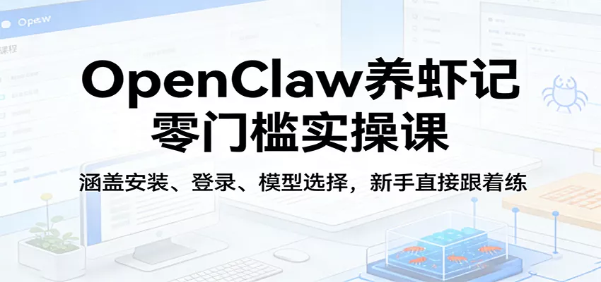 OpenClaw养虾记零门槛实操课：涵盖安装、登录、模型选择，新手直接跟着练 - 网创在线
