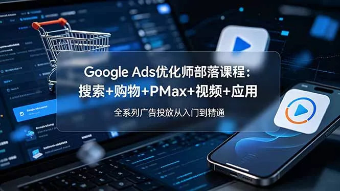 Google Ads优化师部落课程-更新2026：搜索+购物+PMax+视频+应用，全系列广告投放从入门到精通 - 网创在线