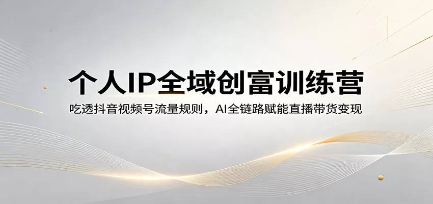 个人IP全域创富训练营：吃透抖音视频号流量规则，AI全链路赋能直播带货变现 - 网创在线