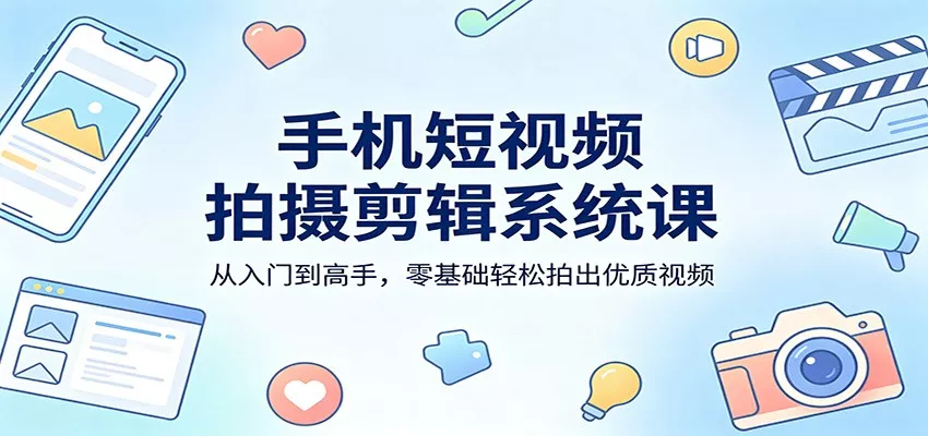手机短视频拍摄剪辑系统课：从入门到高手，零基础轻松拍出优质视频 - 网创在线