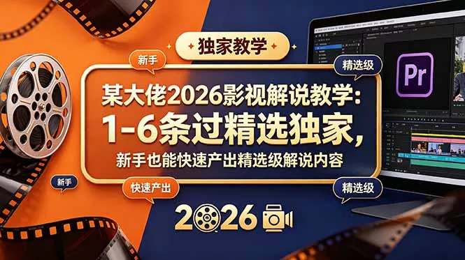 某大佬2026影视解说教学：1-6条过精选独家，新手也能快速产出精选级解说内容 - 网创在线