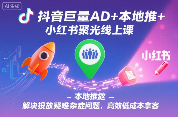 抖音巨量AD+本地推+小红书聚光线上课，解决投放疑难杂症问题，高效低成本拿客 - 网创在线