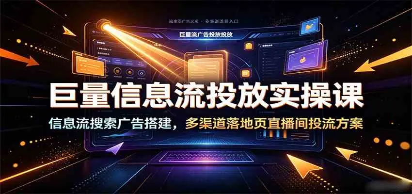 巨量信息流投放实操课：信息流搜索广告搭建，多渠道落地页直播间投流方案 - 网创在线