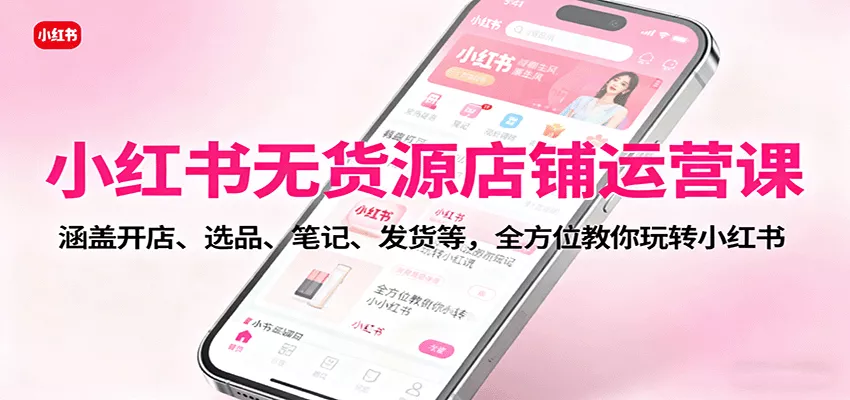 小红书无货源店铺运营课：涵盖开店、选品、笔记、发货等，全方位教你玩转小红书 - 网创在线