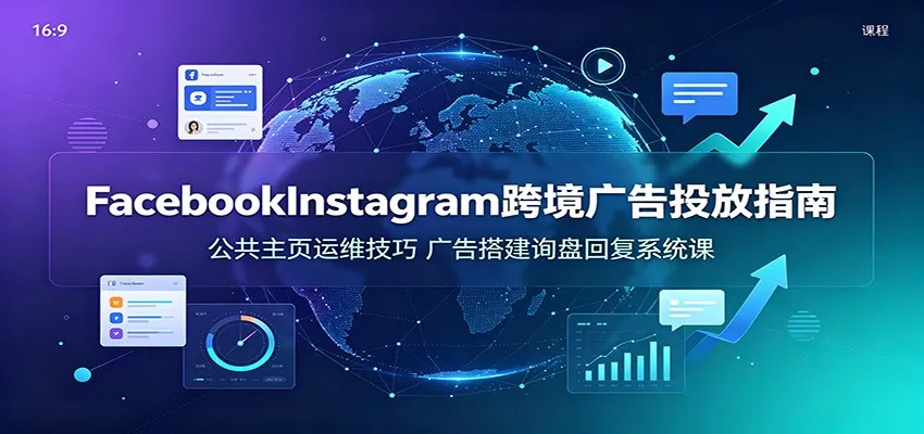 Facebook&Instagram跨境广告投放指南：公共主页运维技巧，广告搭建询盘回复系统课 - 网创在线