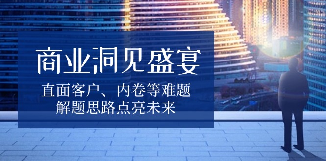商业洞见盛宴，直面客户、内卷等难题，解题思路点亮未来-网创在线