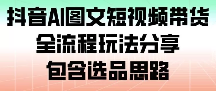 抖音AI图文短视频带货，全流程玩法分享，包含选品思路 - 网创在线