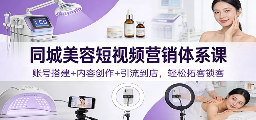 同城美容短视频营销体系课：账号搭建+内容创作+引流到店，轻松拓客锁客 - 网创在线