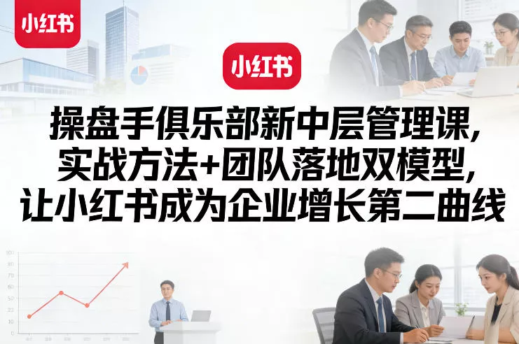 操盘手俱乐部新中层管理课，实战方法+团队落地双模型，让小红书成为企业增长第二曲线 - 网创在线