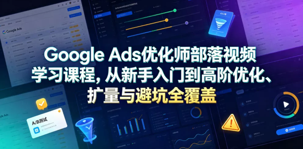 Google Ads优化师部落视频学习课程，从新手入门到高阶优化、扩量与避坑全覆盖(更新2026) - 网创在线