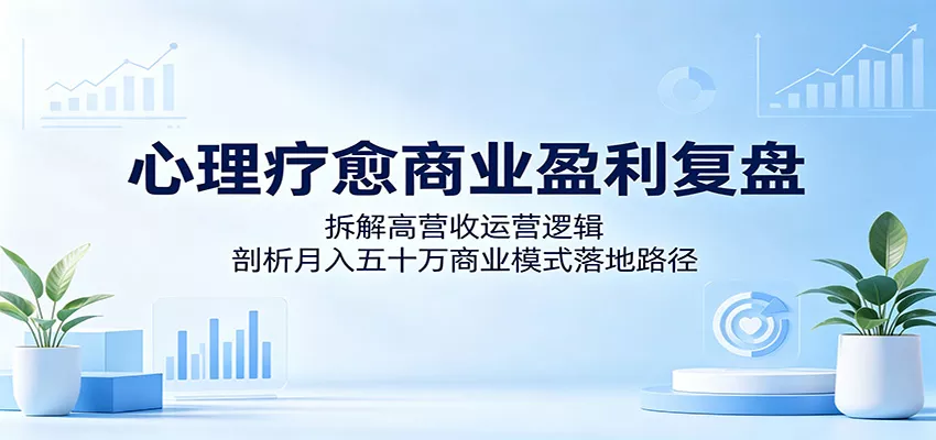 心理疗愈商业盈利复盘：拆解高营收运营逻辑，剖析月入五十万商业模式落地路径 - 网创在线