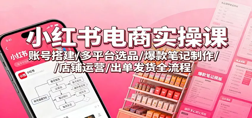 小红书电商实操课：账号搭建/多平台选品/爆款笔记制作/店铺运营/出单发货全流程 - 网创在线