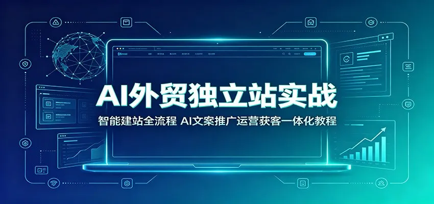 AI外贸独立站实战：智能建站全流程，AI文案推广运营获客一体化教程 - 网创在线