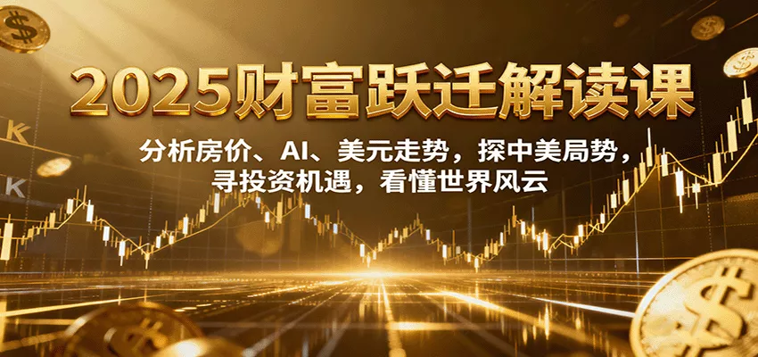2025财富跃迁解读：析房价、AI、美元走势，探中美局势，寻投资机遇，看懂世界风云 - 网创在线