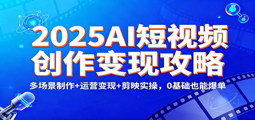 2025AI短视频创作变现攻略：多场景制作+运营变现+剪映实操，0 基础也能爆单-网创在线