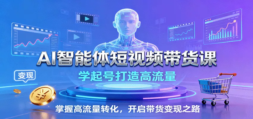 AI智能体短视频带货课：学起号打造高流量，掌握高流量转化，开启带货变现之路 - 网创在线