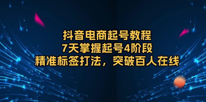 抖音电商起号教程，7天掌握起号4阶段，精准标签打法，突破百人在线-网创在线