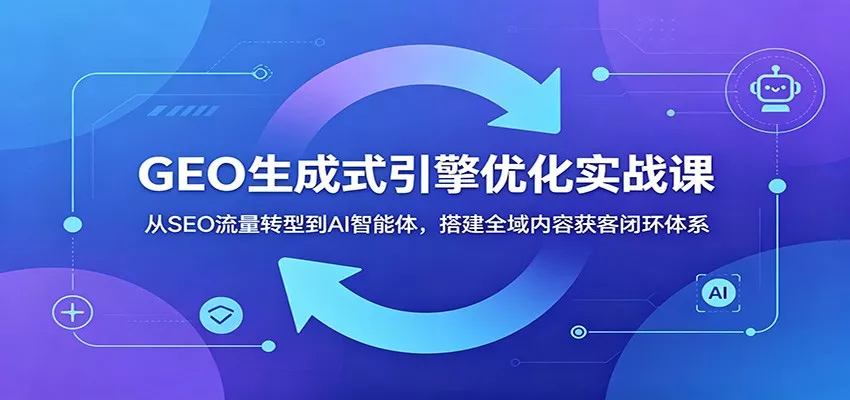 GEO生成式引擎优化实战课：从SEO流量转型到AI智能体，搭建全域内容获客闭环体系 - 网创在线