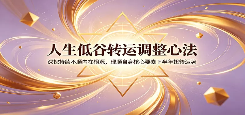 人生低谷转运调整心法：深挖持续不顺内在根源，理顺自身核心要素下半年扭转运势 - 网创在线