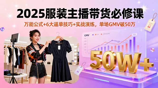 2025服装主播带货必修课，万能公式+6大逼单技巧+实战演练，单场GMV破50万 - 网创在线