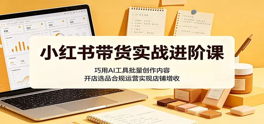 小红书带货实战进阶课：巧用AI工具批量创作内容，开店选品合规运营实现店铺增收 - 网创在线