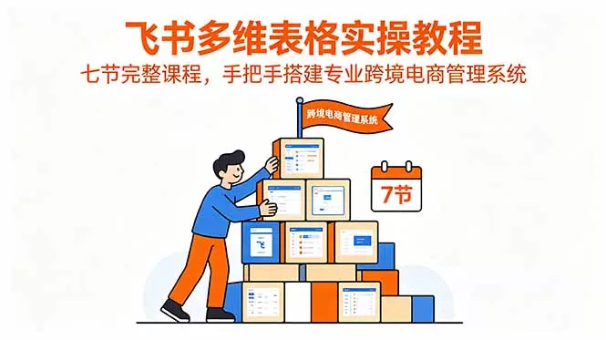 飞书多维表格实操教程，七节完整课程，手把手搭建专业跨境电商管理系统 - 网创在线